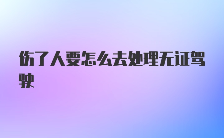 伤了人要怎么去处理无证驾驶