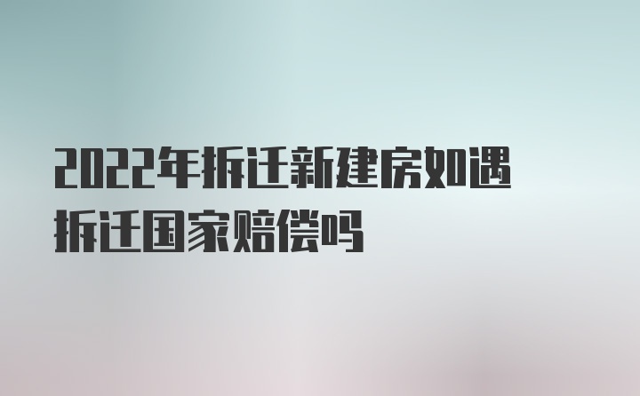 2022年拆迁新建房如遇拆迁国家赔偿吗