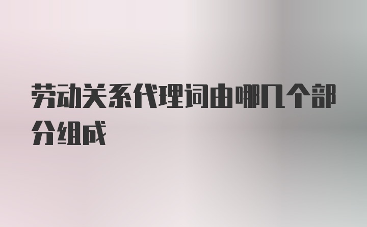 劳动关系代理词由哪几个部分组成