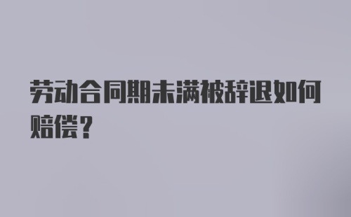 劳动合同期未满被辞退如何赔偿？