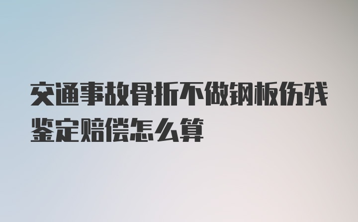 交通事故骨折不做钢板伤残鉴定赔偿怎么算