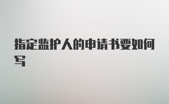 指定监护人的申请书要如何写