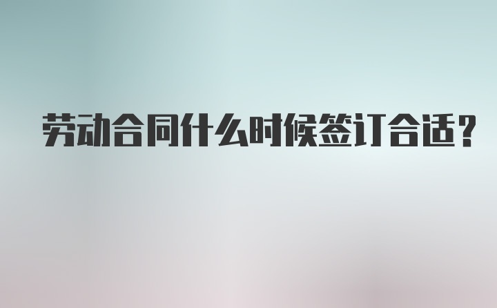 劳动合同什么时候签订合适？