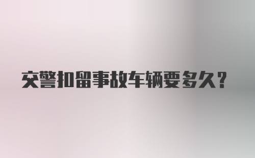 交警扣留事故车辆要多久？