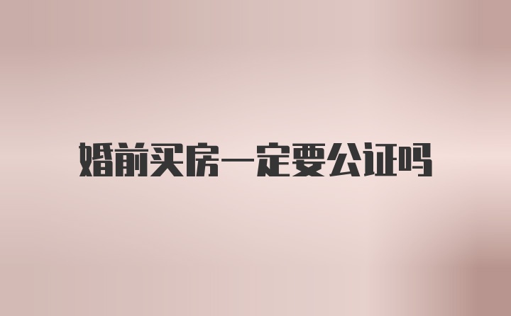 婚前买房一定要公证吗