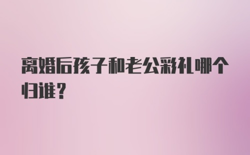 离婚后孩子和老公彩礼哪个归谁？