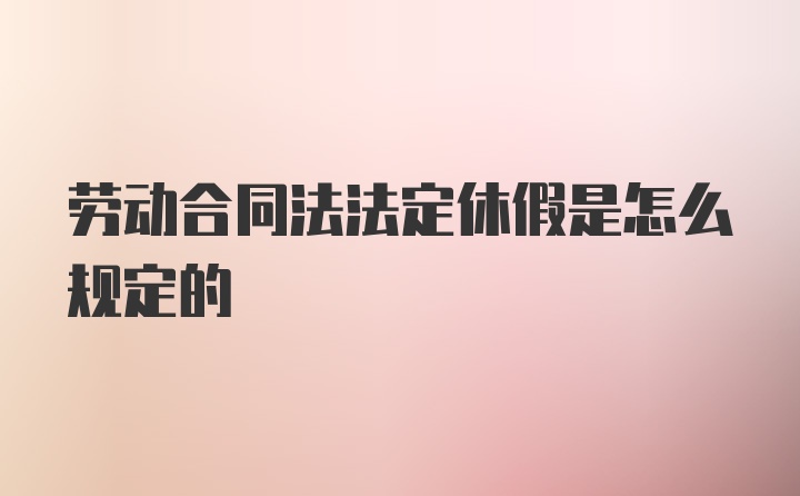 劳动合同法法定休假是怎么规定的