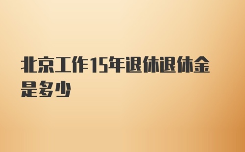 北京工作15年退休退休金是多少