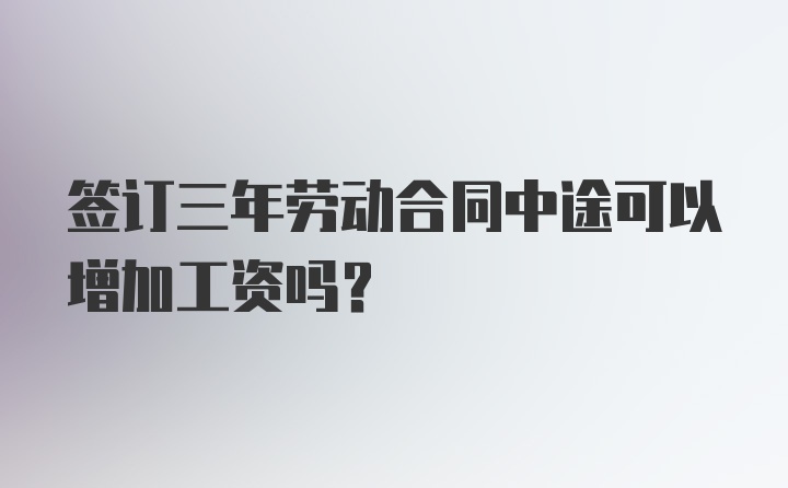 签订三年劳动合同中途可以增加工资吗?