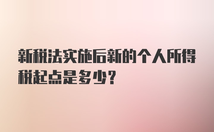 新税法实施后新的个人所得税起点是多少？