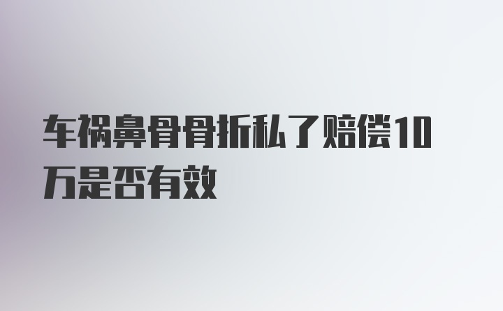 车祸鼻骨骨折私了赔偿10万是否有效