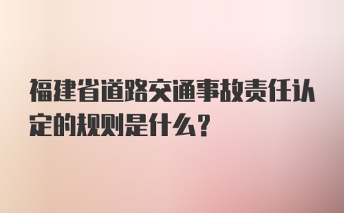 福建省道路交通事故责任认定的规则是什么?