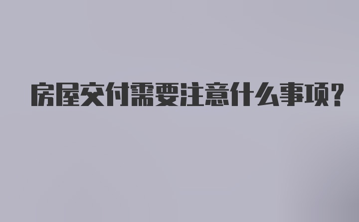 房屋交付需要注意什么事项？