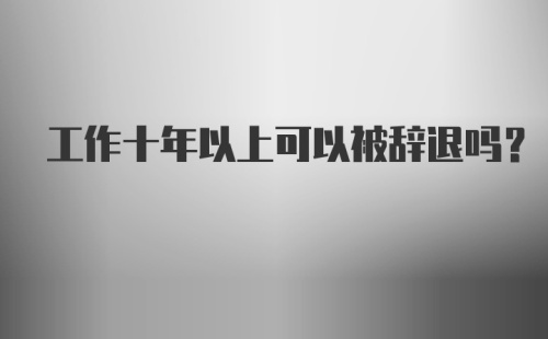 工作十年以上可以被辞退吗？