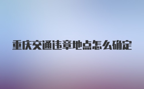 重庆交通违章地点怎么确定