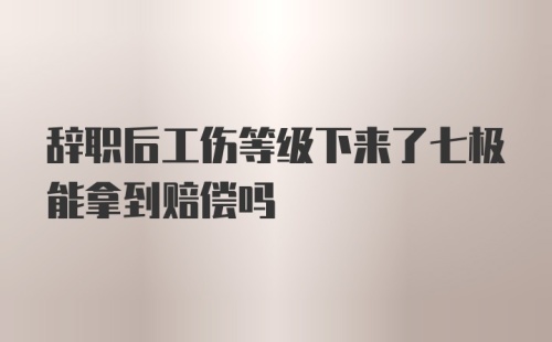 辞职后工伤等级下来了七极能拿到赔偿吗