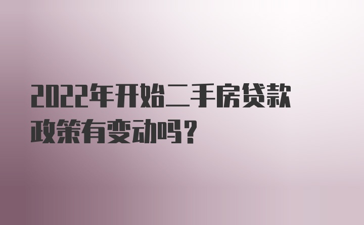 2022年开始二手房贷款政策有变动吗？