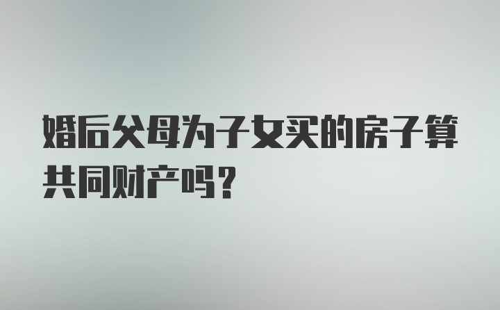 婚后父母为子女买的房子算共同财产吗?