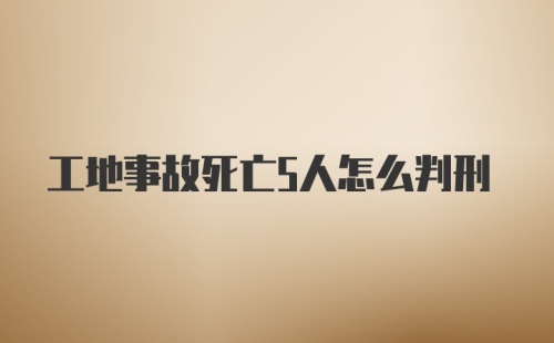 工地事故死亡5人怎么判刑