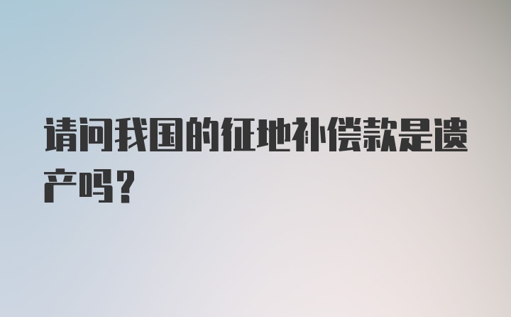 请问我国的征地补偿款是遗产吗？