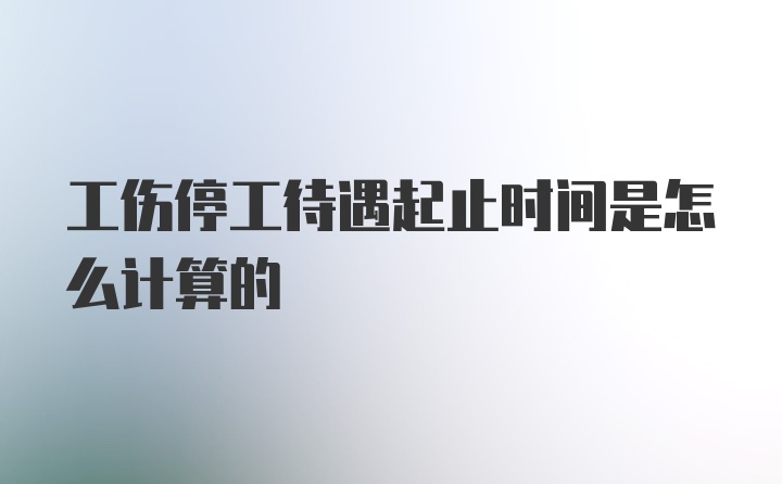 工伤停工待遇起止时间是怎么计算的