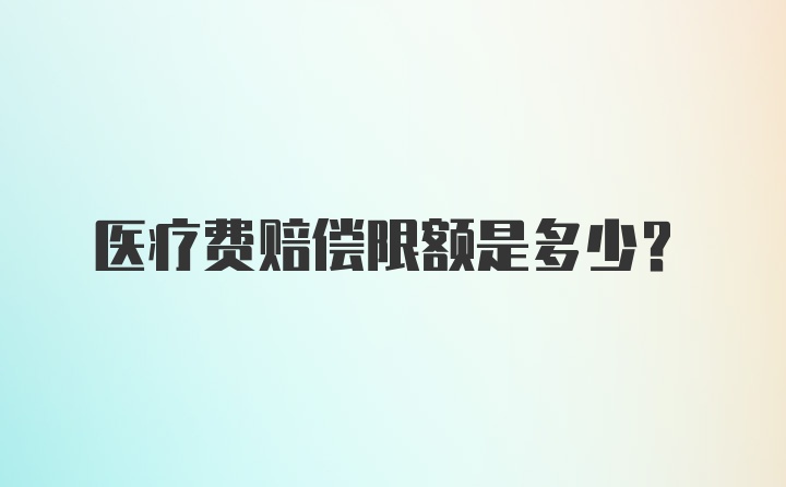 医疗费赔偿限额是多少？