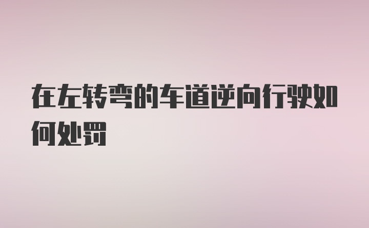 在左转弯的车道逆向行驶如何处罚