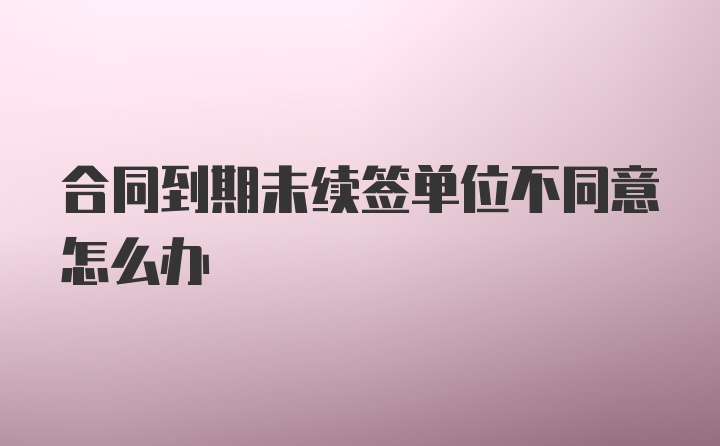 合同到期未续签单位不同意怎么办