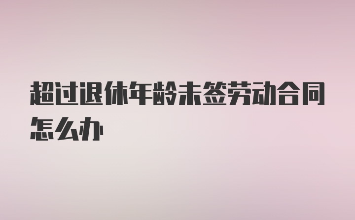 超过退休年龄未签劳动合同怎么办