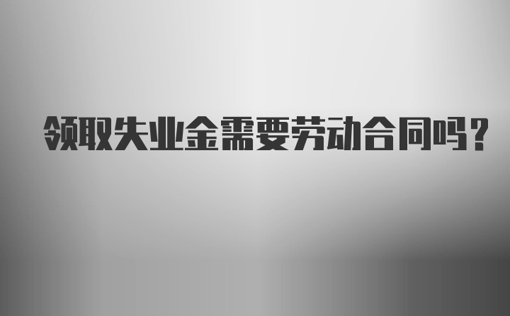 领取失业金需要劳动合同吗？