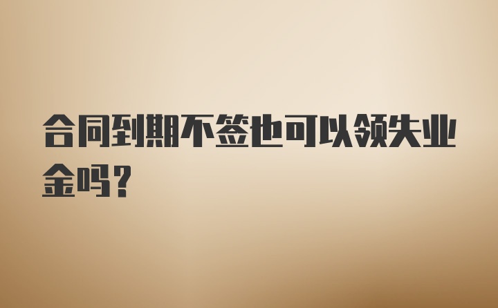 合同到期不签也可以领失业金吗？