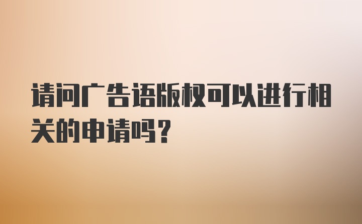 请问广告语版权可以进行相关的申请吗？