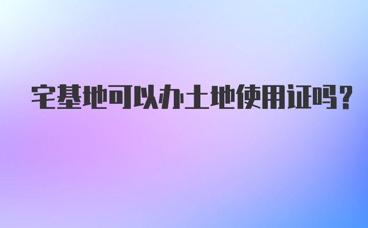 宅基地可以办土地使用证吗？