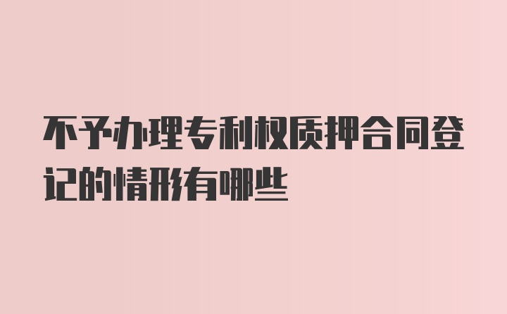 不予办理专利权质押合同登记的情形有哪些