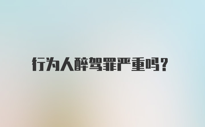 行为人醉驾罪严重吗？