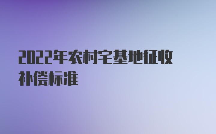 2022年农村宅基地征收补偿标准