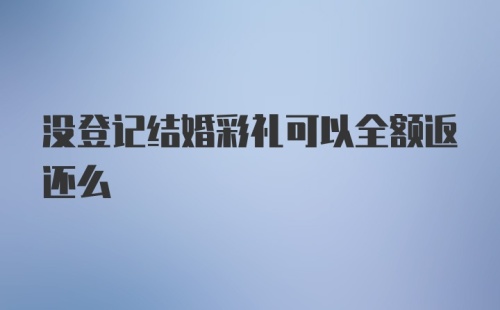 没登记结婚彩礼可以全额返还么