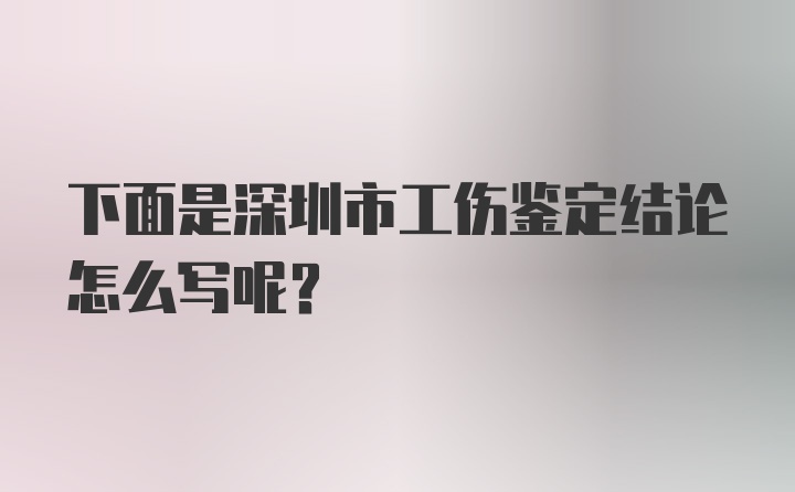 下面是深圳市工伤鉴定结论怎么写呢？