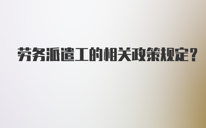 劳务派遣工的相关政策规定？