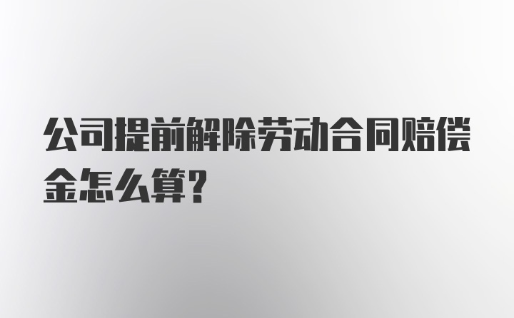 公司提前解除劳动合同赔偿金怎么算?