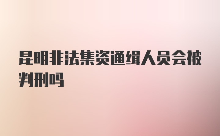 昆明非法集资通缉人员会被判刑吗