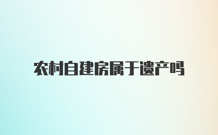 农村自建房属于遗产吗