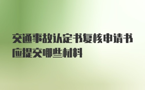 交通事故认定书复核申请书应提交哪些材料