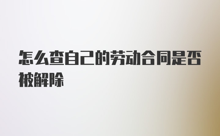 怎么查自己的劳动合同是否被解除