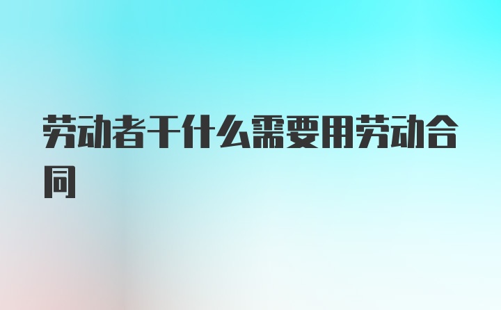 劳动者干什么需要用劳动合同