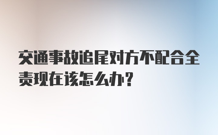 交通事故追尾对方不配合全责现在该怎么办？