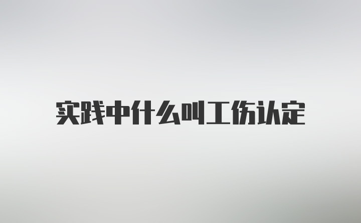 实践中什么叫工伤认定