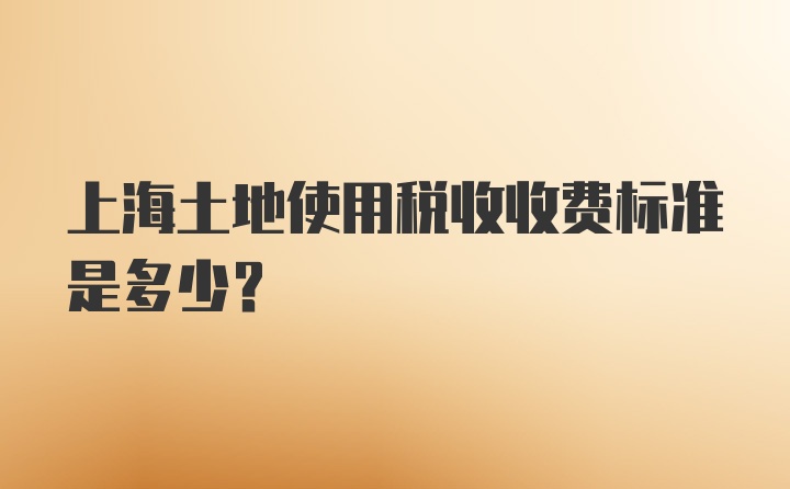 上海土地使用税收收费标准是多少？
