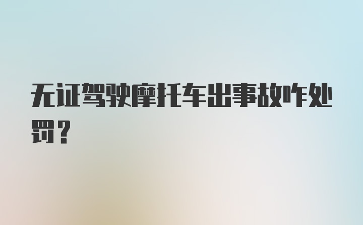 无证驾驶摩托车出事故咋处罚？