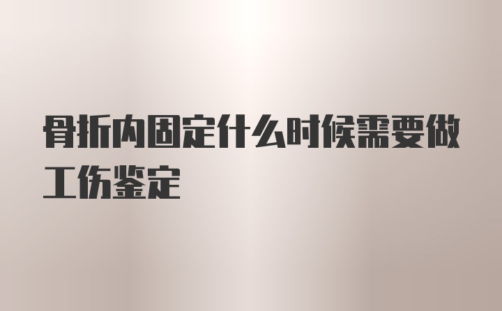 骨折内固定什么时候需要做工伤鉴定